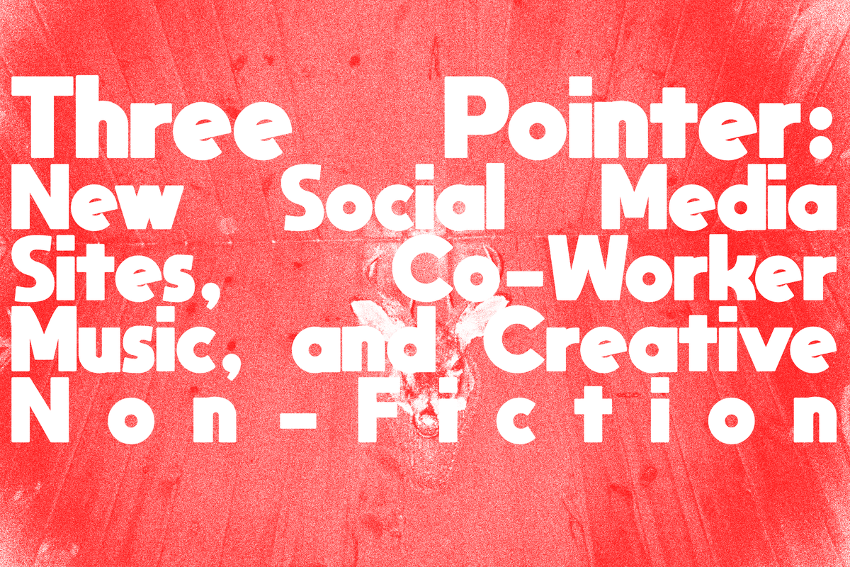 Three Pointer: New Social Media Sites, Co-Worker Music, Creative Non-Fiction